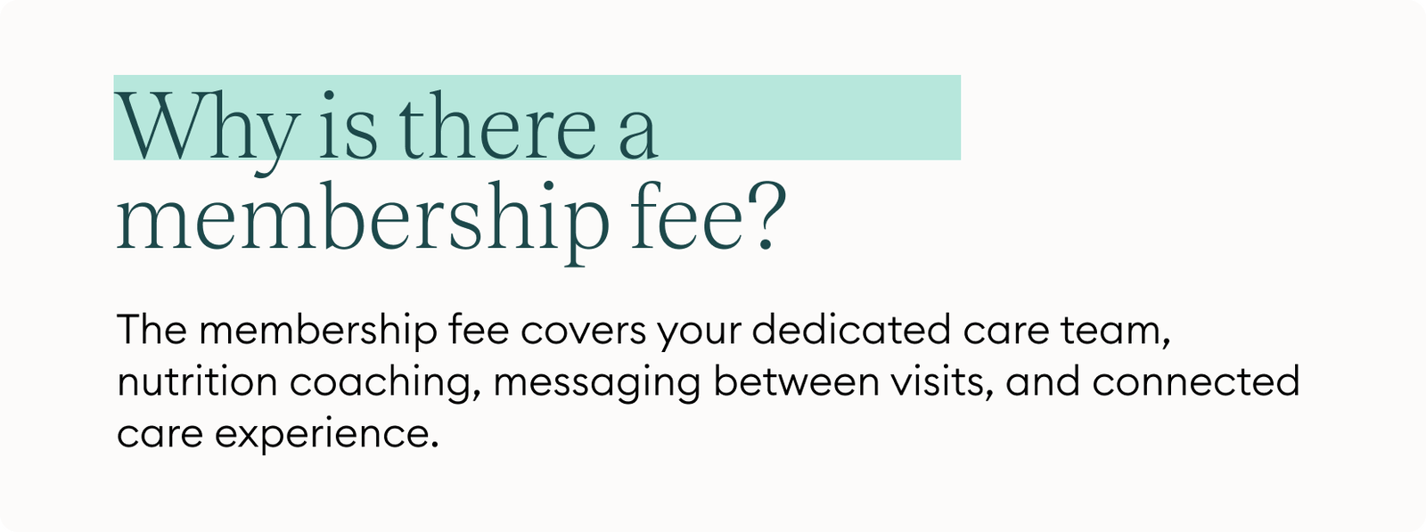 Why is there a membership fee? The membership fee covers your dedicated care team, nutrition coaching, messaging between visits, and connected care experience.