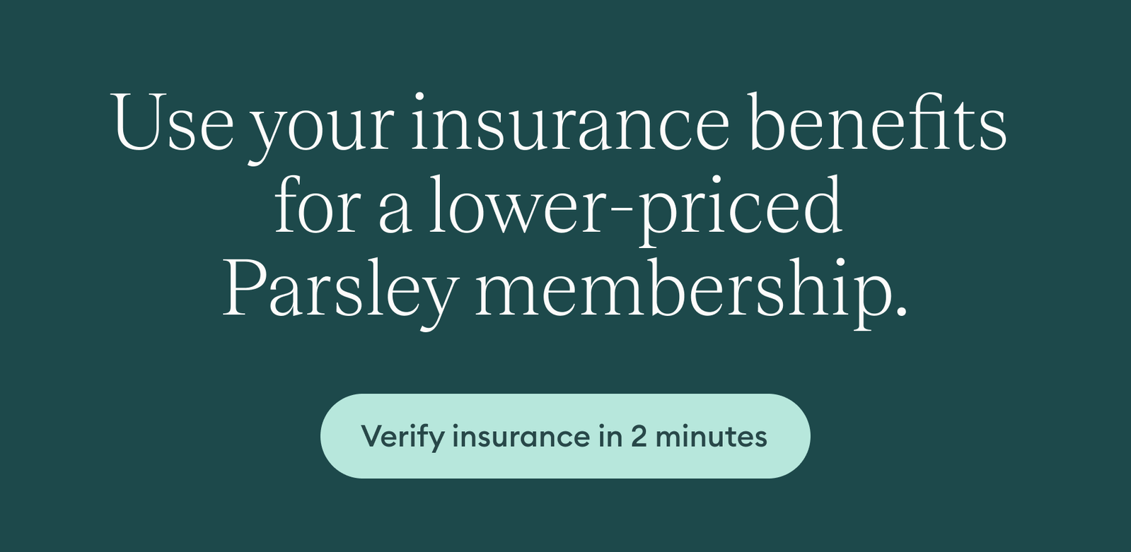 Use your insurance benefits for a lower-priced Parsley membership. Button: Verify insurance in 2 minutes