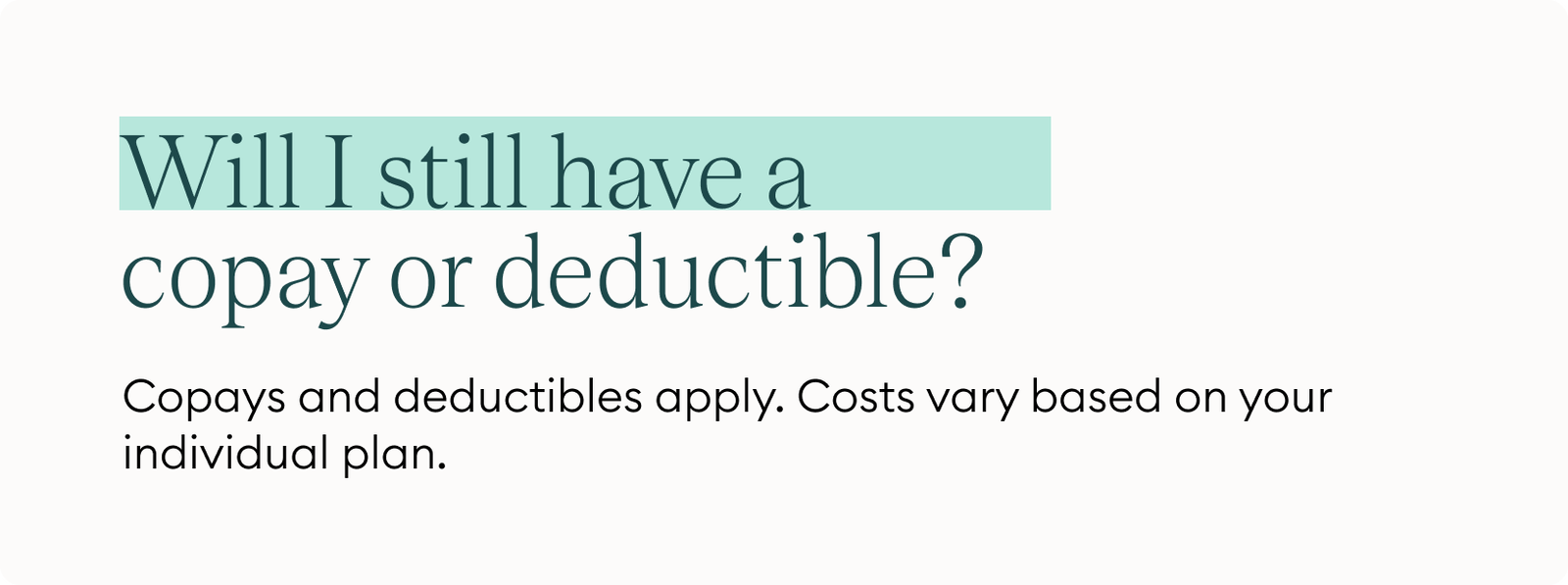 Will I still have a copay or deductible? Copays and deductibles apply. Costs vary based on your individual plan.