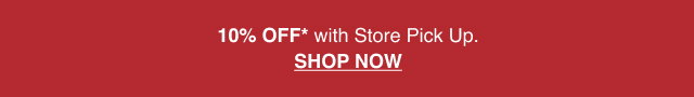 10% Off* with Store Pick Up. Shop Now