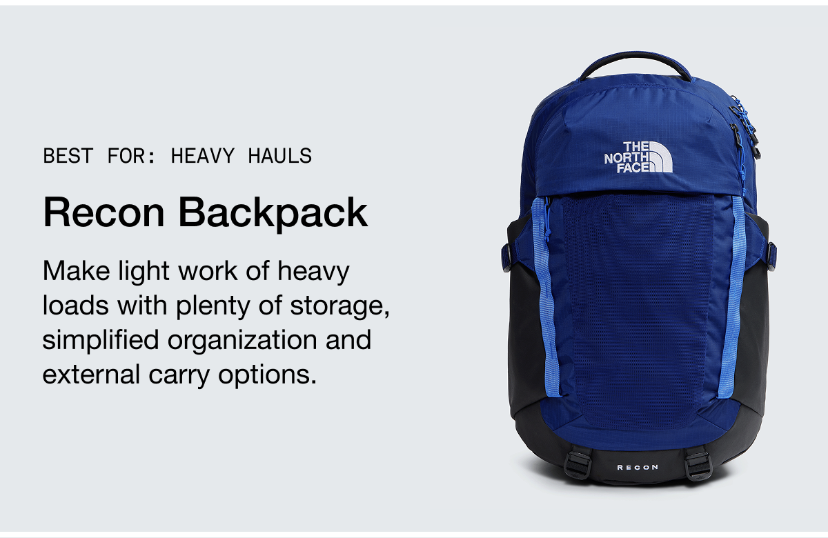 BEST FOR: HEAVY HAULS. Recon Backpack. Make light work of heavy loads with plenty of storage, simplified organization and external carry options.