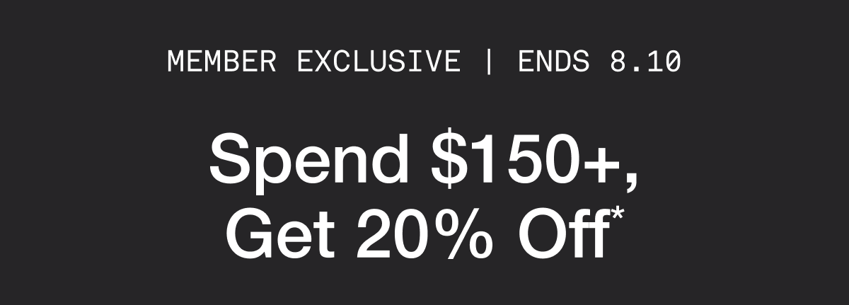 Member Exclusive | Ends 8.10. Spend $150+, Get 20% Off*