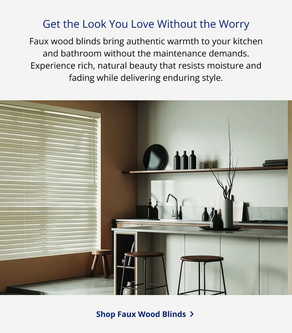 Get the Look You Love Without the Worry | Faux wood blinds bring authentic warmth to your kitchen and bathroom without the maintenance demands. Experience rich, natural beauty that resists moisture and fading while delivering enduring style. | SHOP FAUX WOOD BLINDS >
