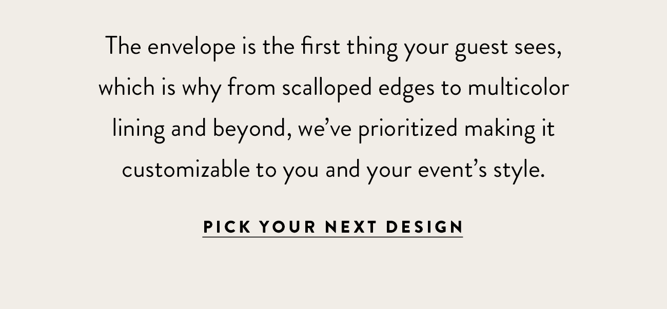 The envelope is the first thing your guest sees, which is why we've prioritized making it customizable to you and your event.