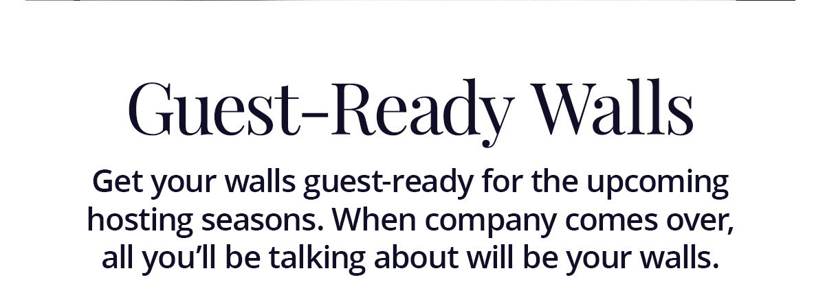Guest-Ready Walls: Get your walls guest-ready for the upcoming hosting seasons. When company comes over, all you'll be talking about will be your walls.