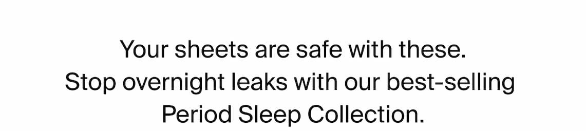 Your sheets are safe with these. Stop overnight leaks with our best-selling Period Sleep Collection 