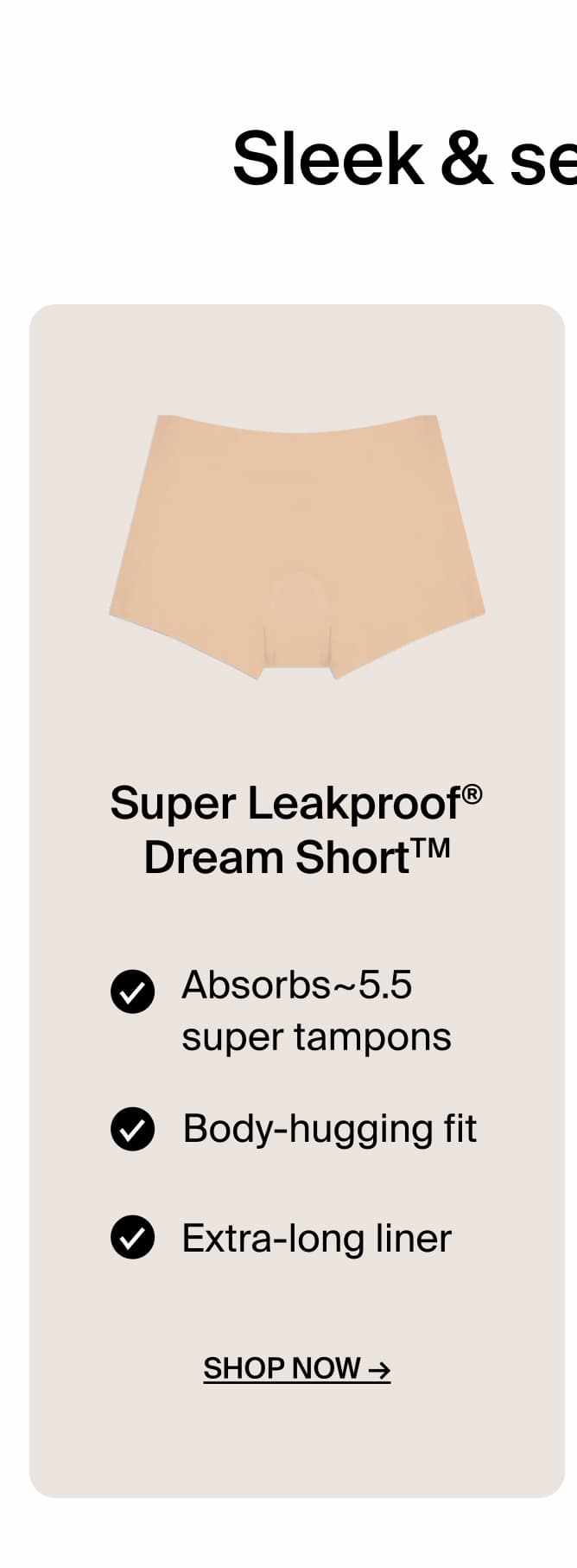 Sleek and seamless Fit. Super LEakproof Dream Short absorbs 5.5 super tampons. Body-hugging fit. Extra long-liner. Shop Now. 