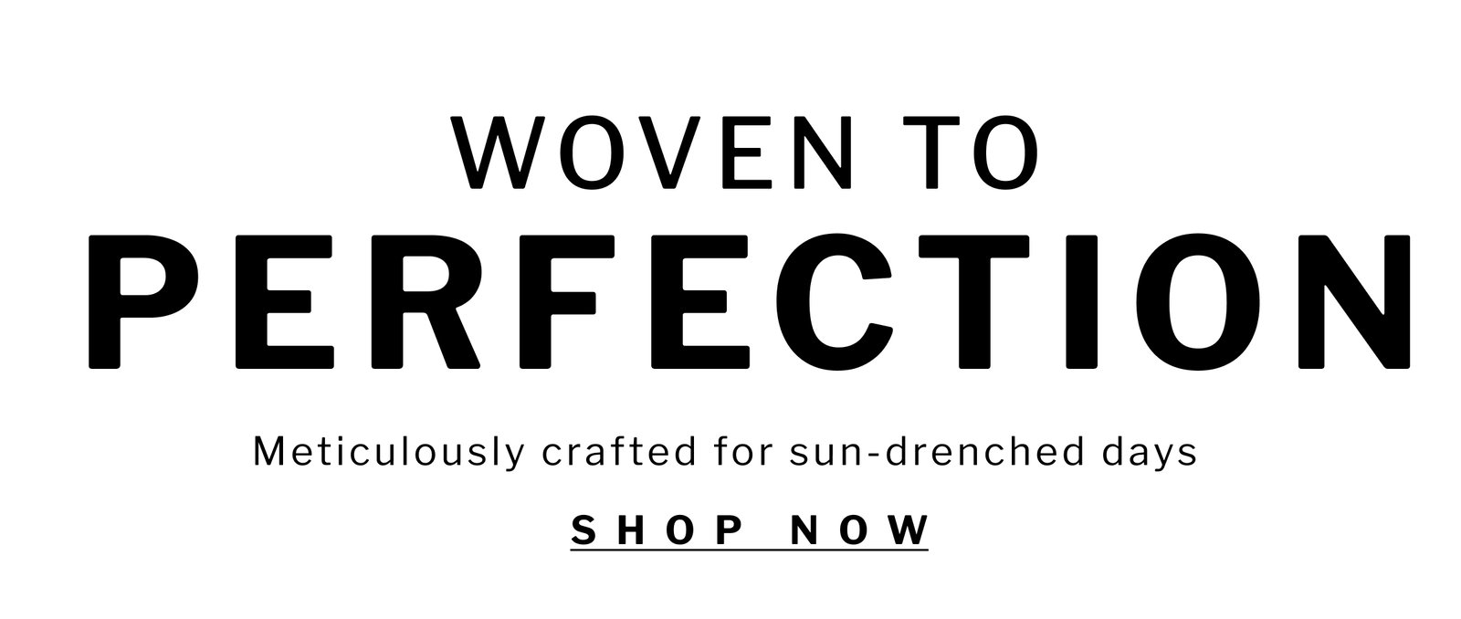 woven to perfection Meticulously crafted for sun-drenched days  SHOP now