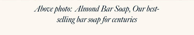 Above photo: Almond Bar Soap, Our best-selling bar soap for centuries