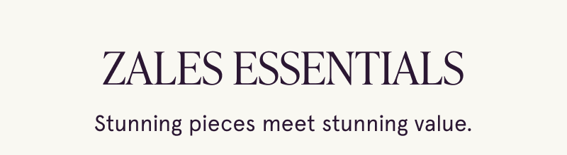 Zales Essentials. Stunning pieces meet stunning value.