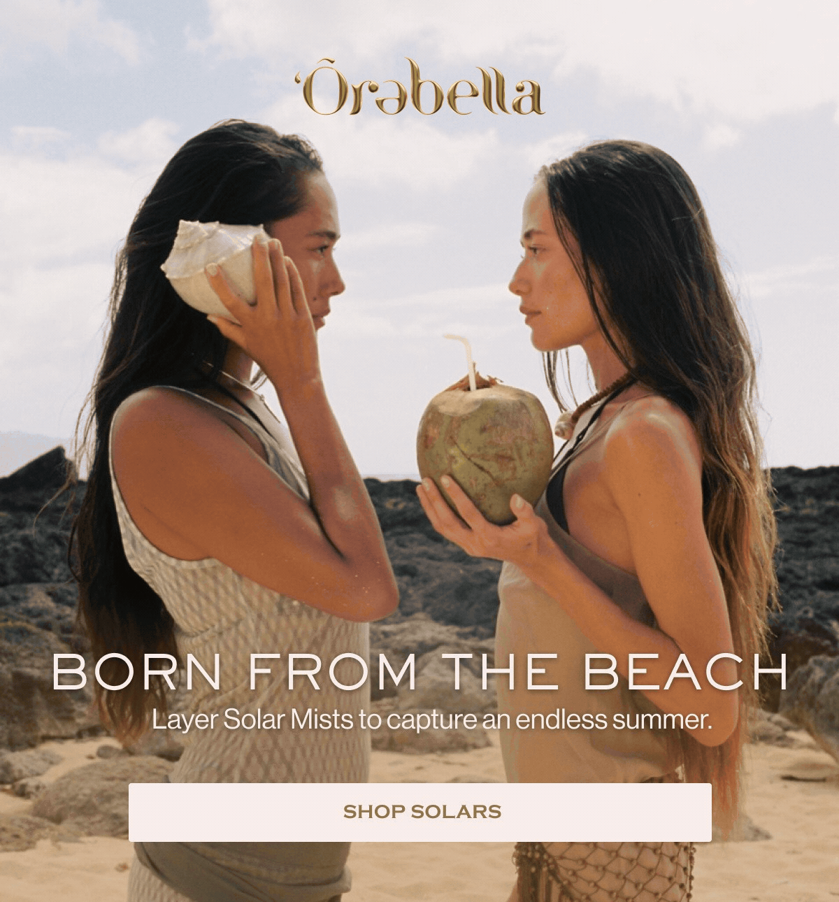 Born fROM the Beach Layer Solar Mists to capture an endless summer. SHOP SOLARS
