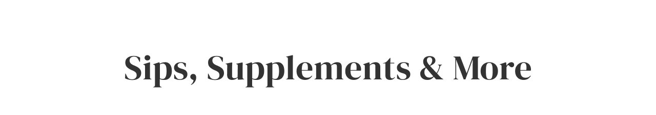 Sips, Supplements + More