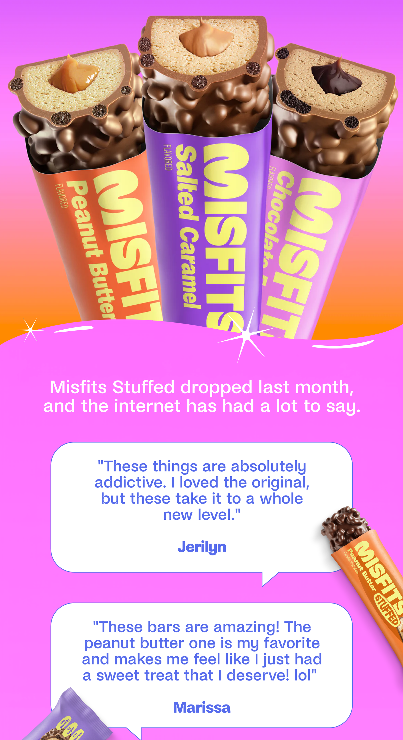 Misfits Stuffed dropped last month, and the internet has had a lot to say. "These things are absolutely addictive. I loved the original, but these take it to a whole new level."  Jerilyn  "These bars are amazing! The peanut butter one is my favorite and makes me feel like I just had a sweet treat that I deserve! lol"   Marissa 