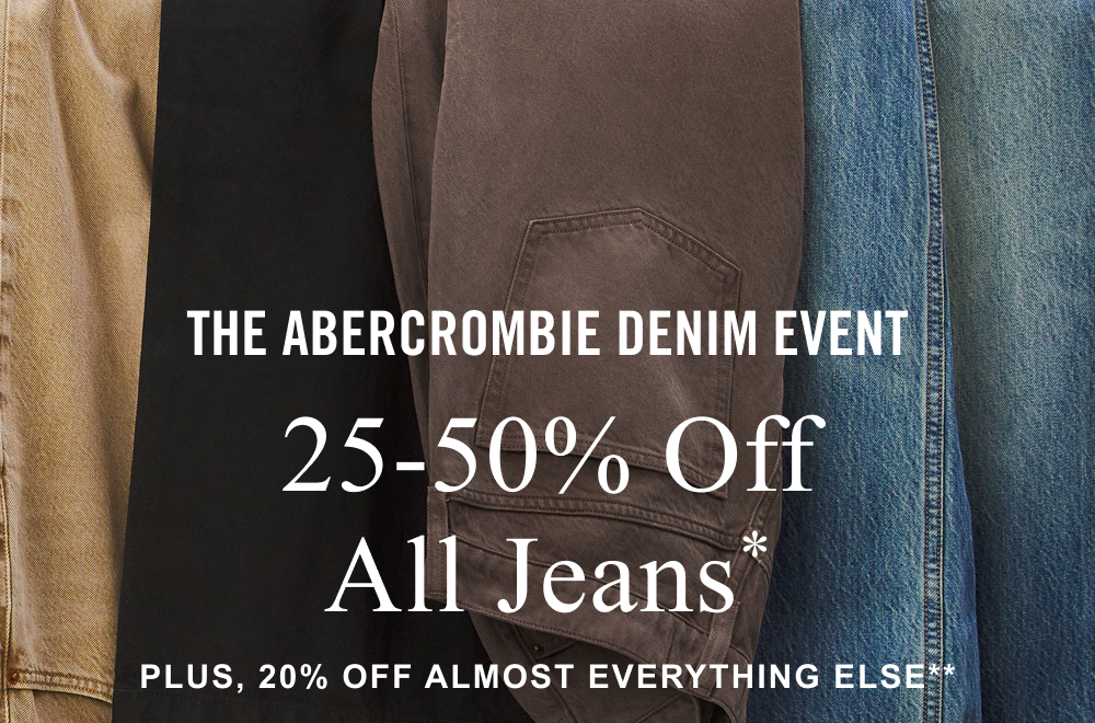 THE ABERCROMBIE DENIM EVENT 25-50% Off All Jeans* PLUS, 20% OFF ALMOST EVERYTHING ELSE**