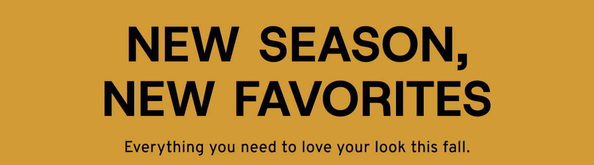 New Season, New Favorites Everything you need to love your look this fall. 