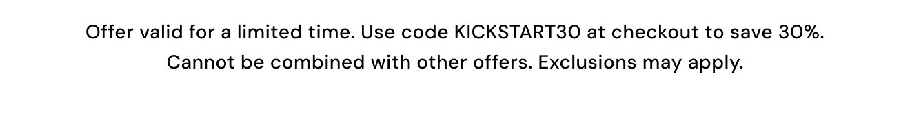 Offer valid for a limited time. Use code KICKSTART30 at checkout to save 30%. Cannot be combined with other offers. Exclusions may apply.