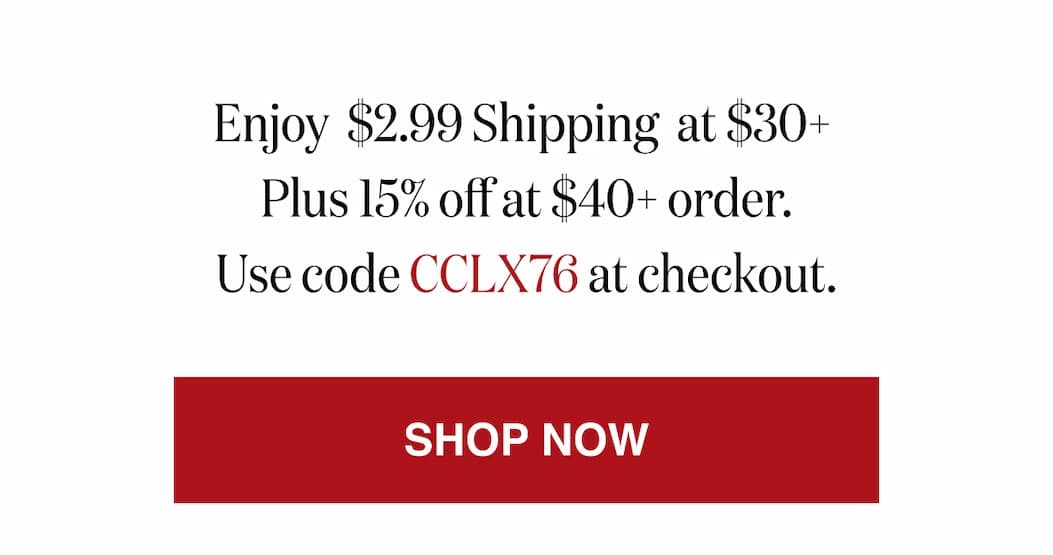 *At checkout, enter promo code CCLX76 to receive $2.99 Shipping at $30+ plus 15% off at $40+order.