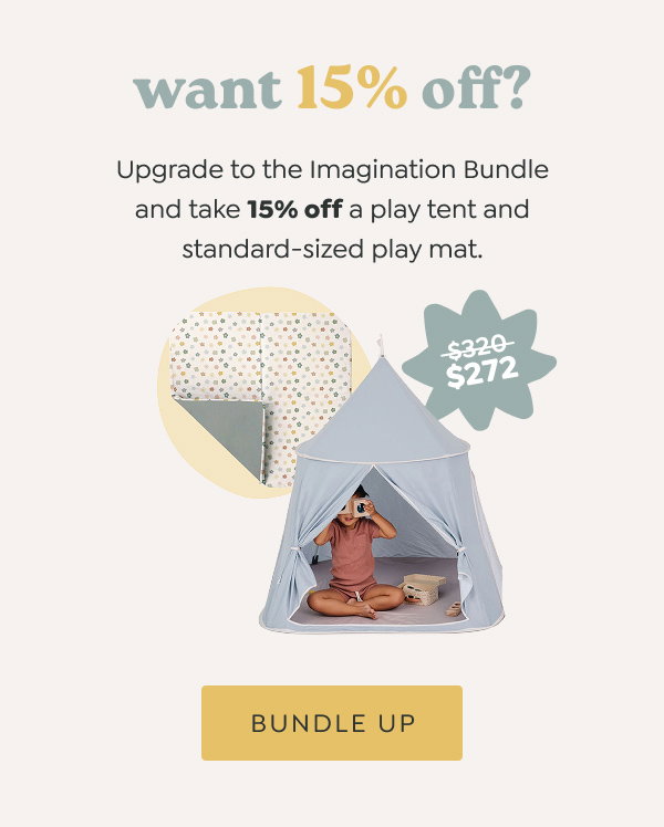 want 15% off? - Upgrade to the Imagination Bundle and take 15% off a play tent and standard-sized play mat. *From $320 to $272* - [BUNDLE UP]