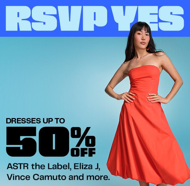 RSVP YES. Dresses Up to 50% Off. ASTR the Label, Eliza J, Vince Camuto and more.