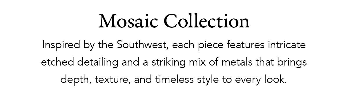 Mosaic Collection - Inspired by the Southwest, each piece features intricate etched detailing and a striking mix of metals that brings depth, texture, and timeless style to every look. - Shop Now