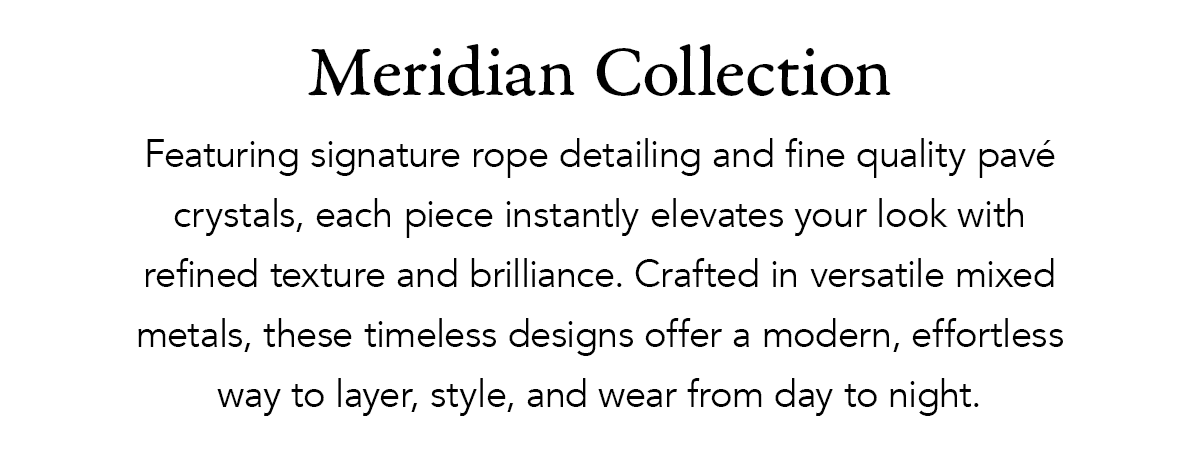 Meridian Collection - Featuring signature rope detailing and fine quality pave crystals, each piece instantly elevates your look with refined texture and brilliance. Crafted in versatile mixed metals, these timeless designs offer a modern, effortless way to layer, style, and wear from day to night. - Shop Now