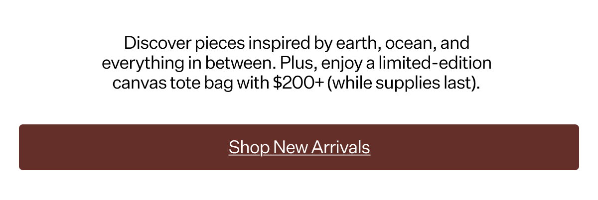 Discover pieces inspired by earth, ocean, and everything in between–thoughtfully designed to reconnect you with what matters.