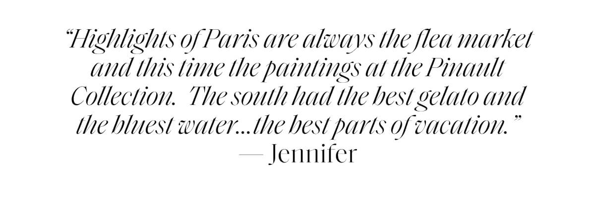 “Highlights of Paris are always the flea market and this time the paintings at the Pinault Collection.  The south had the best gelato and the bluest water…the best parts of vacation.” — Jennifer