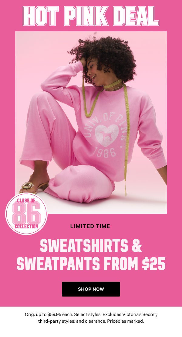 [Limited Time]   Class of ‘86 Collection    Sweatshirts & Sweatpants from $25  Orig. up to $59.95 each. Select styles. Excludes Victoria’s Secret, third-party styles, and clearance. Priced as marked.    Shop Now >