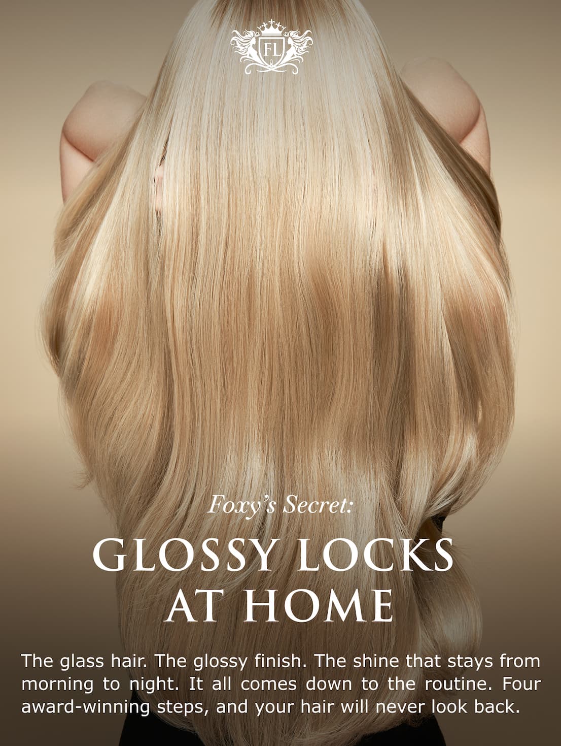 Foxy’s Secret: Glossy Locks  at Home | The glass hair. The glossy finish. The shine that stays from morning to night. It all comes down to the routine. Four award-winning steps, and your hair will never look back.