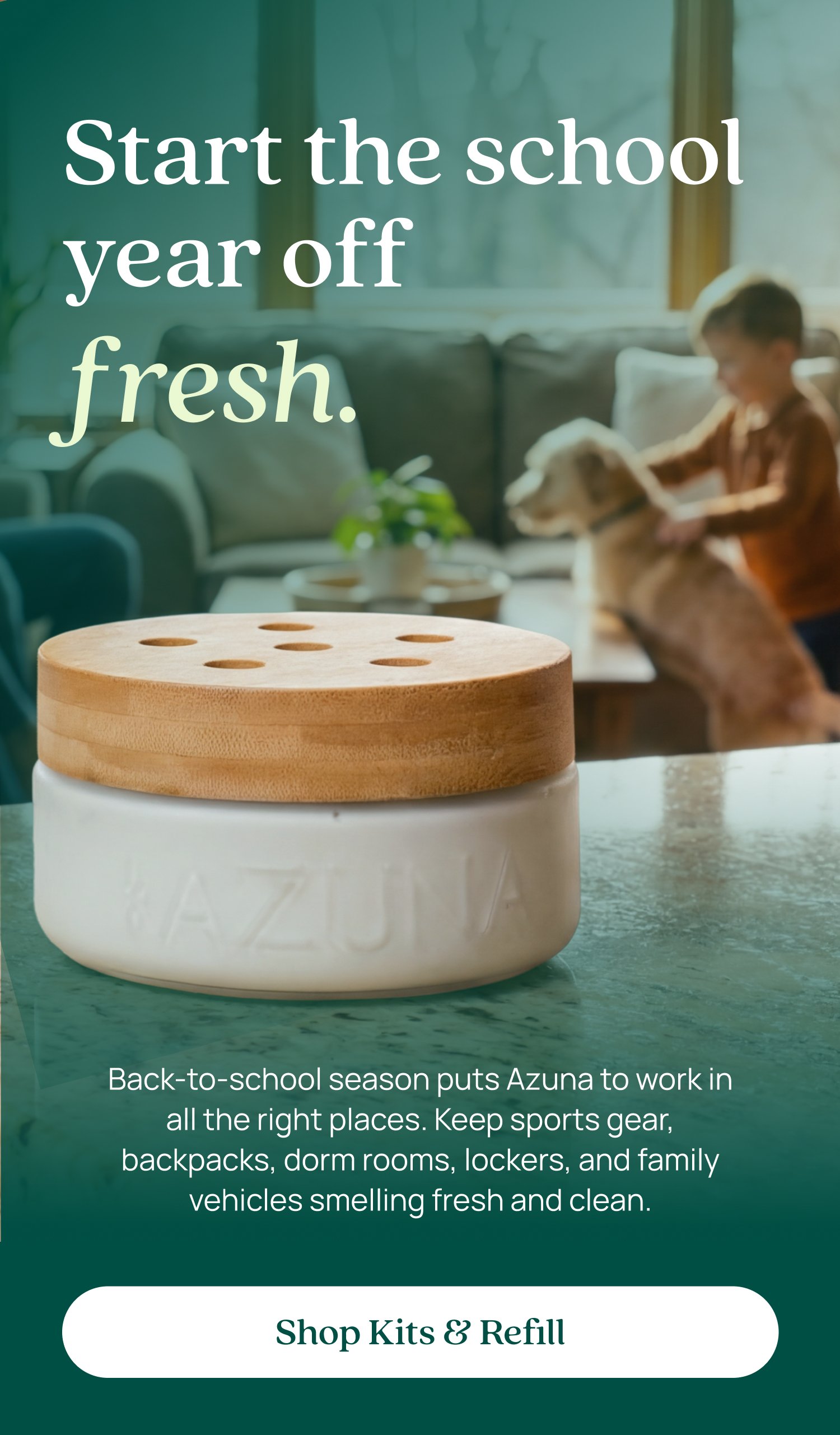Start the school year off fresh. Back-to-school season puts Azuna to work in all the right places. Keep sports gear, backpacks, dorm rooms, lockers, and family vehicles smelling fresh and clean. Shop Kits & Refill