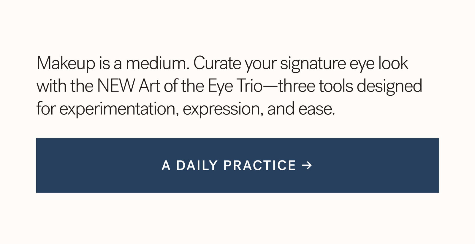 Makeup is a medium. Curate your signature eye look with the NEW Art of the Eye Trio—three tools designed for experimentation, expression, and ease.  A DAILY PRACTICE →