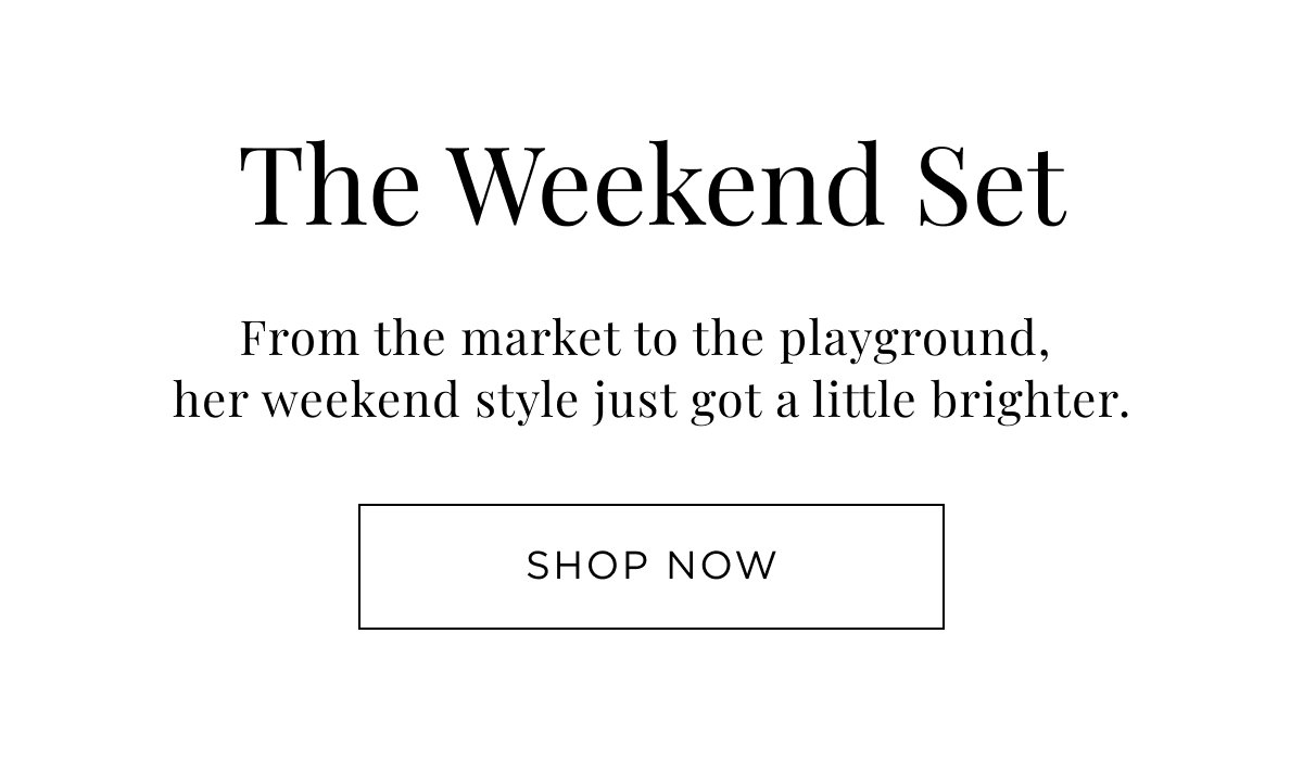 New Girl Arrivals. The Weekend Set. From flower market to the playground, her weekend style just got a little brighter. Shop Now.
