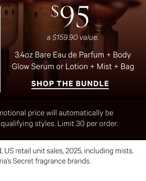 3.4oz Bare Eau de Parfum + Body Glow Serum or Lotion + Mist + Bag A $159.90 value.  Shop the $95 Bundle>   Excludes PINK and clearance. Promotional price will automatically be adjusted in cart with the addition of qualifying styles. Limit 30 per order.