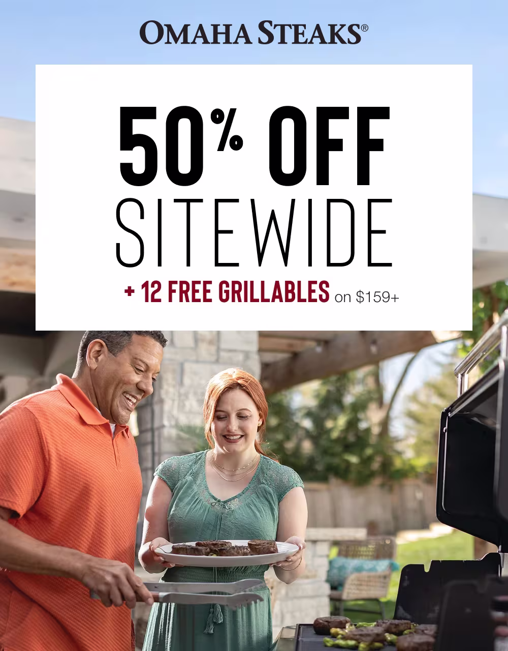 OMAHA STEAKS®

50% OFF
SITEWIDE
+ 12 FREE GRILLABLES on $159+
