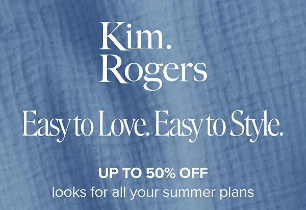 Kim Rogers. Easy to love. Easy to style. Up to 50% off looks for all your summer plans.