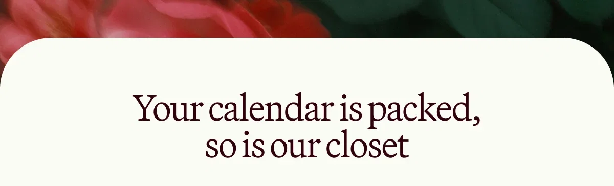 Your calendar is packed, so is our closet