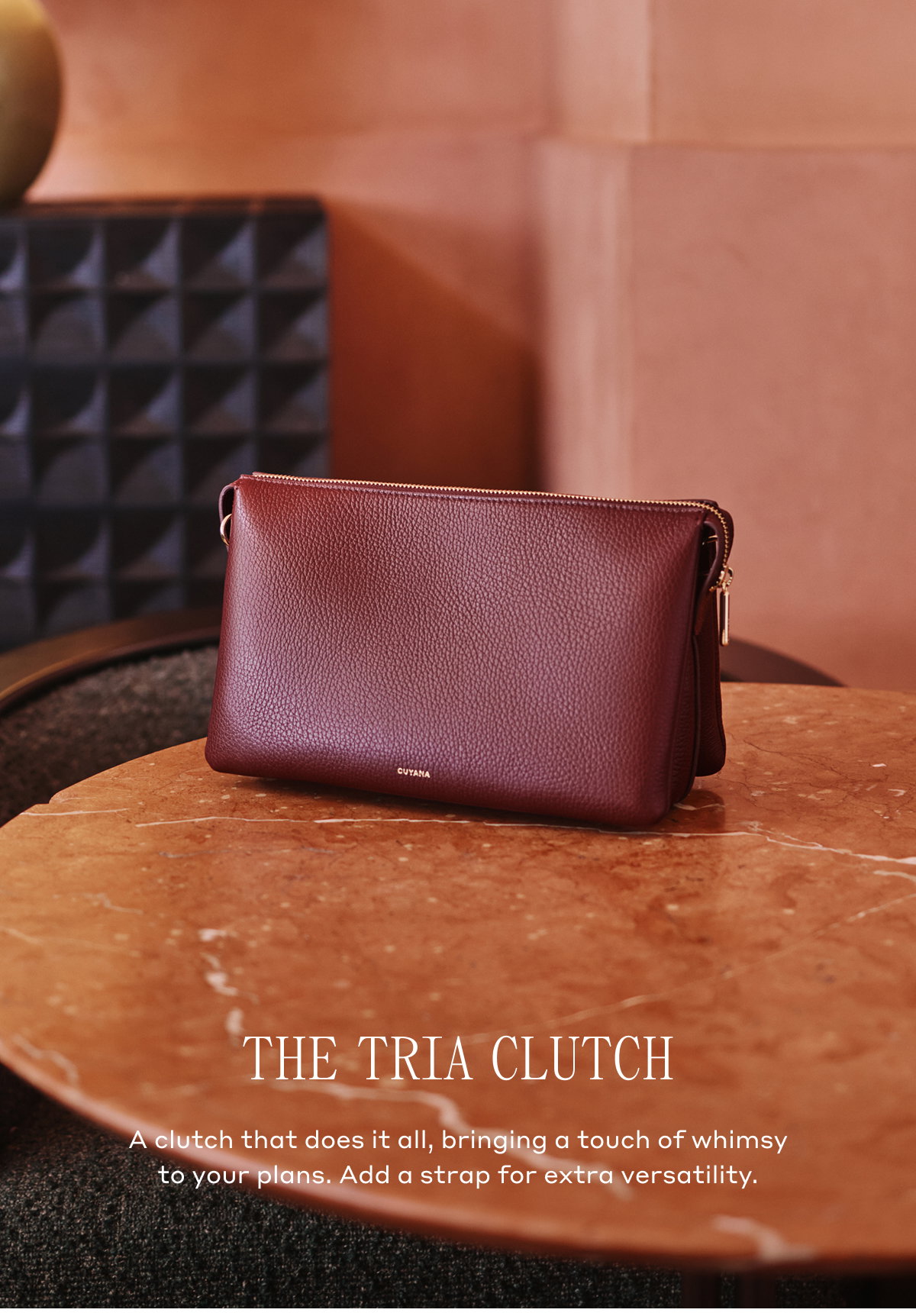 THE TRIA CLUTCH A clutch that does it all, bringing a touch of whimsy to your plans. Add a strap for extra versatility.