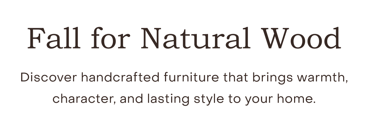 Fall for Natural Wood Discover handcrafted furniture that brings warmth, character, and lasting style to your home.