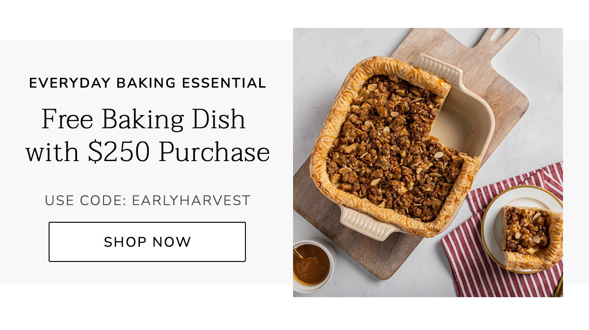 Everyday Baking Essential: Free Baking Dish with $250 Purchase USE CODE: EARLYHARVEST - SHOP NOW