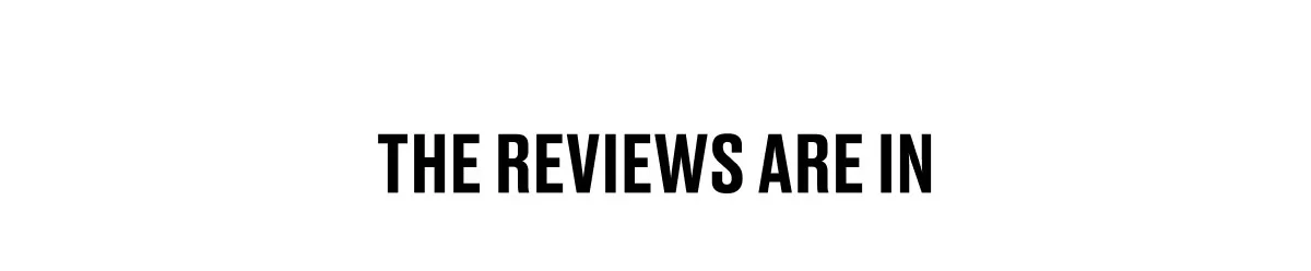 THE REVIEWS ARE IN