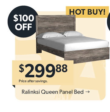Featured Ralinksi Queen Panel Bed. 100 dollars off. HOT BUY! 299 dollars and 88 cents. Price after savings. Click to shop now.