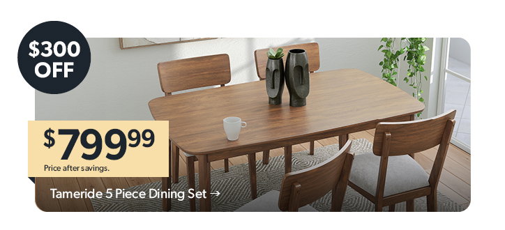 Featured Tameride 5 Piece Dining Set. 300 dollars off. 799 dollars and 99 cents. Price after savings. Click to shop now.