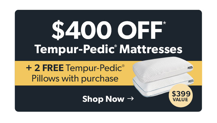 400 dollars off Tempur-Pedic Mattresses. Plus 2 FREE Tempur-Pedic Pillows with purchase. 399 dollar value. Click to shop now. 