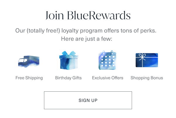 Join bluerewards our (totally free!) loyalty program offers ton of perks. here are just a few: free shipping, birthday gifts, exclusive offers, shopping bonus. sign up