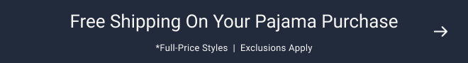 Free shipping on your pajama purchase *full-price styles  |  Exclusions apply