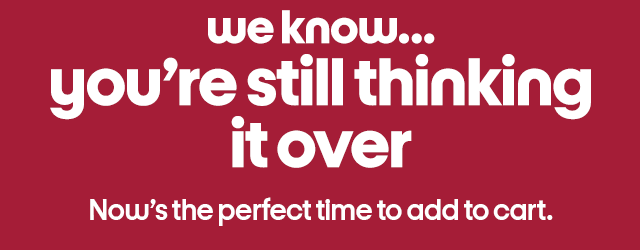 we know...you're still thinking it over now's the perfect time to add to cart