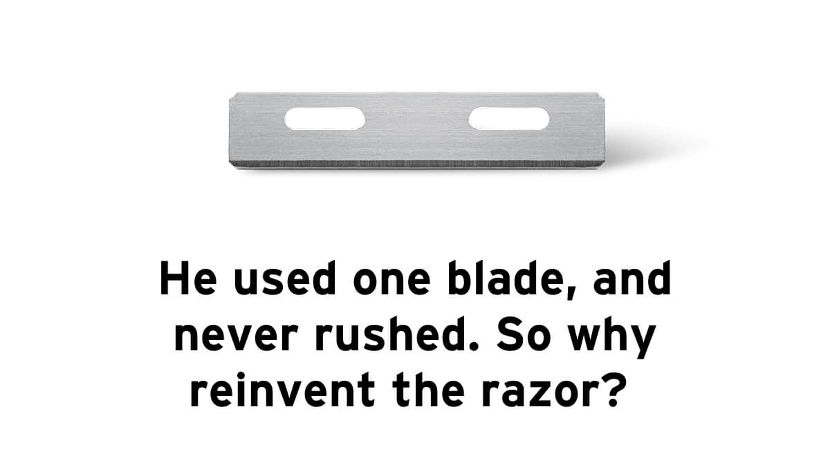 He used one blade, and never rushed. So why reinvent the razor? 