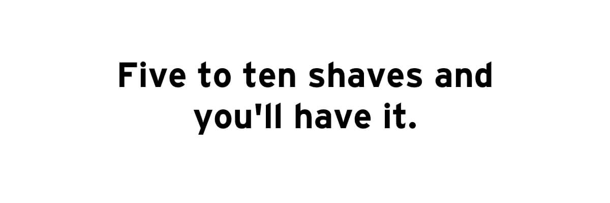 Five to ten shaves and you'll have it. 