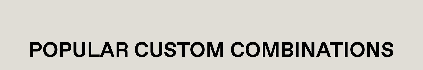 POPULAR CUSTOM COMBINATIONS
