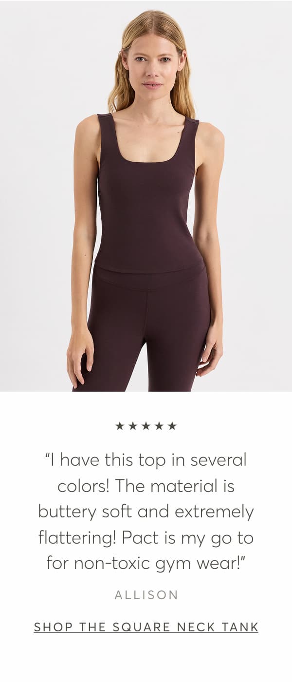 “I have this top in several colors! The material is buttery soft and extremely flattering! Pact is my go to for non-toxic gym wear!” - Allison | Shop The Square Neck Tank